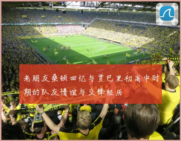 老朋友桑顿回忆与贾巴里初高中时期的队友情谊与交锋经历