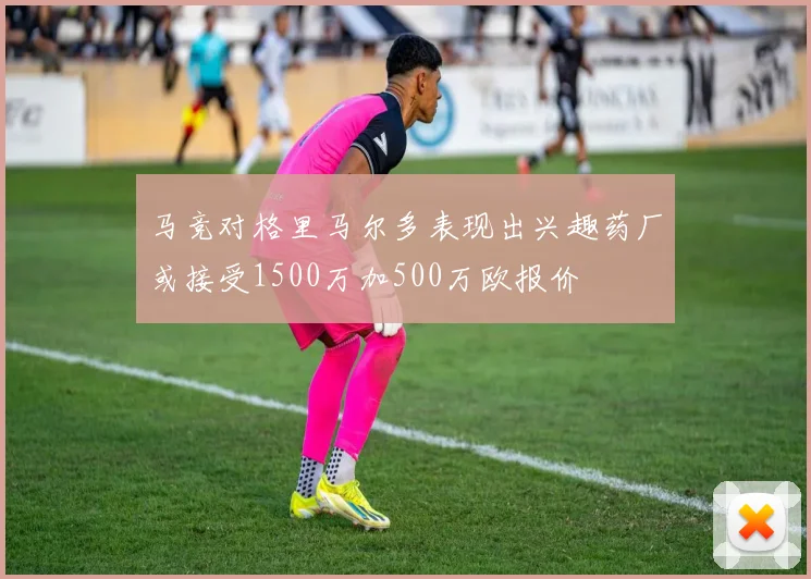 马竞对格里马尔多表现出兴趣药厂或接受1500万加500万欧报价
