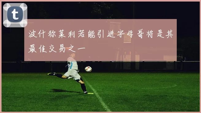 波什称莱利若能引进字母哥将是其最佳交易之一