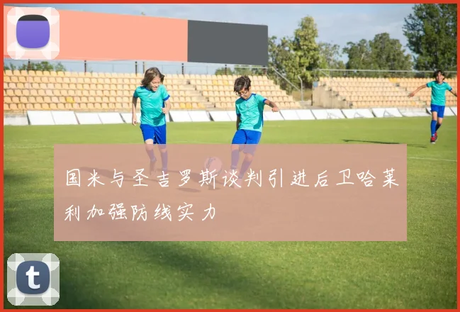 国米与圣吉罗斯谈判引进后卫哈莱利加强防线实力