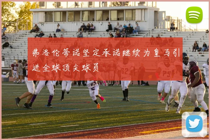 弗洛伦蒂诺坚定承诺继续为皇马引进全球顶尖球员
