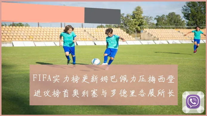 FIFA实力榜更新姆巴佩力压梅西登进攻榜首奥利塞与罗德里各展所长