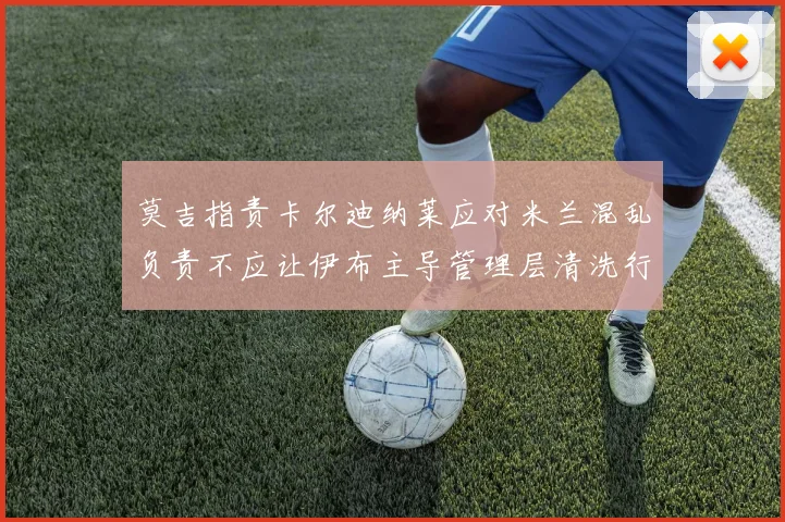 莫吉指责卡尔迪纳莱应对米兰混乱负责不应让伊布主导管理层清洗行动