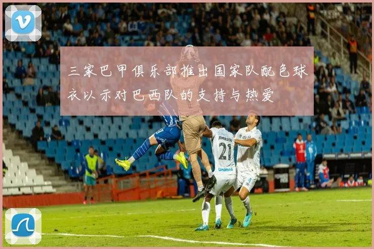 三家巴甲俱乐部推出国家队配色球衣以示对巴西队的支持与热爱