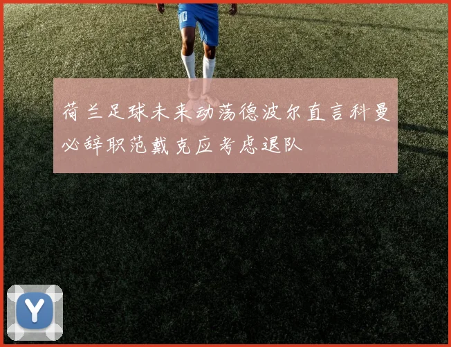荷兰足球未来动荡德波尔直言科曼必辞职范戴克应考虑退队
