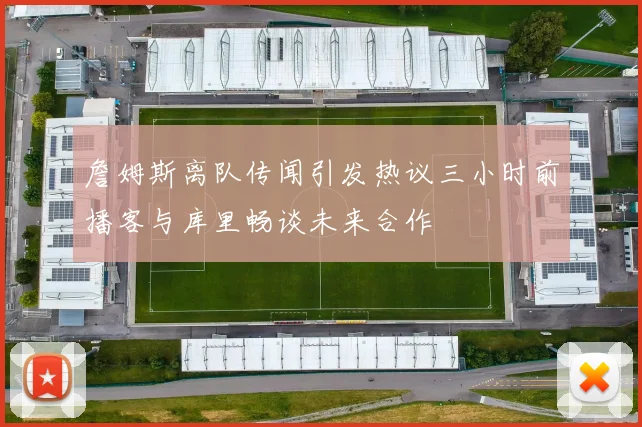 詹姆斯离队传闻引发热议三小时前播客与库里畅谈未来合作