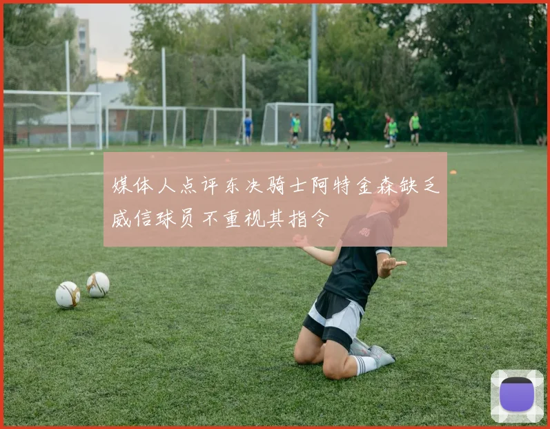 媒体人点评东决骑士阿特金森缺乏威信球员不重视其指令