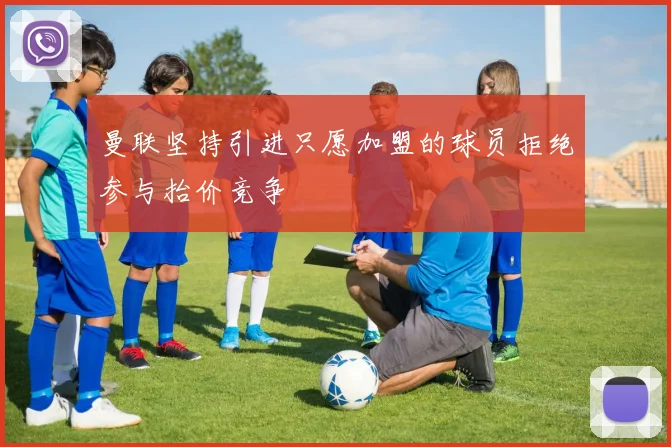 曼联坚持引进只愿加盟的球员拒绝参与抬价竞争