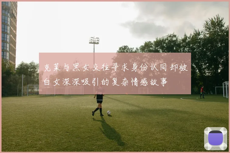 克莱与黑女交往寻求身份认同却被白女深深吸引的复杂情感故事